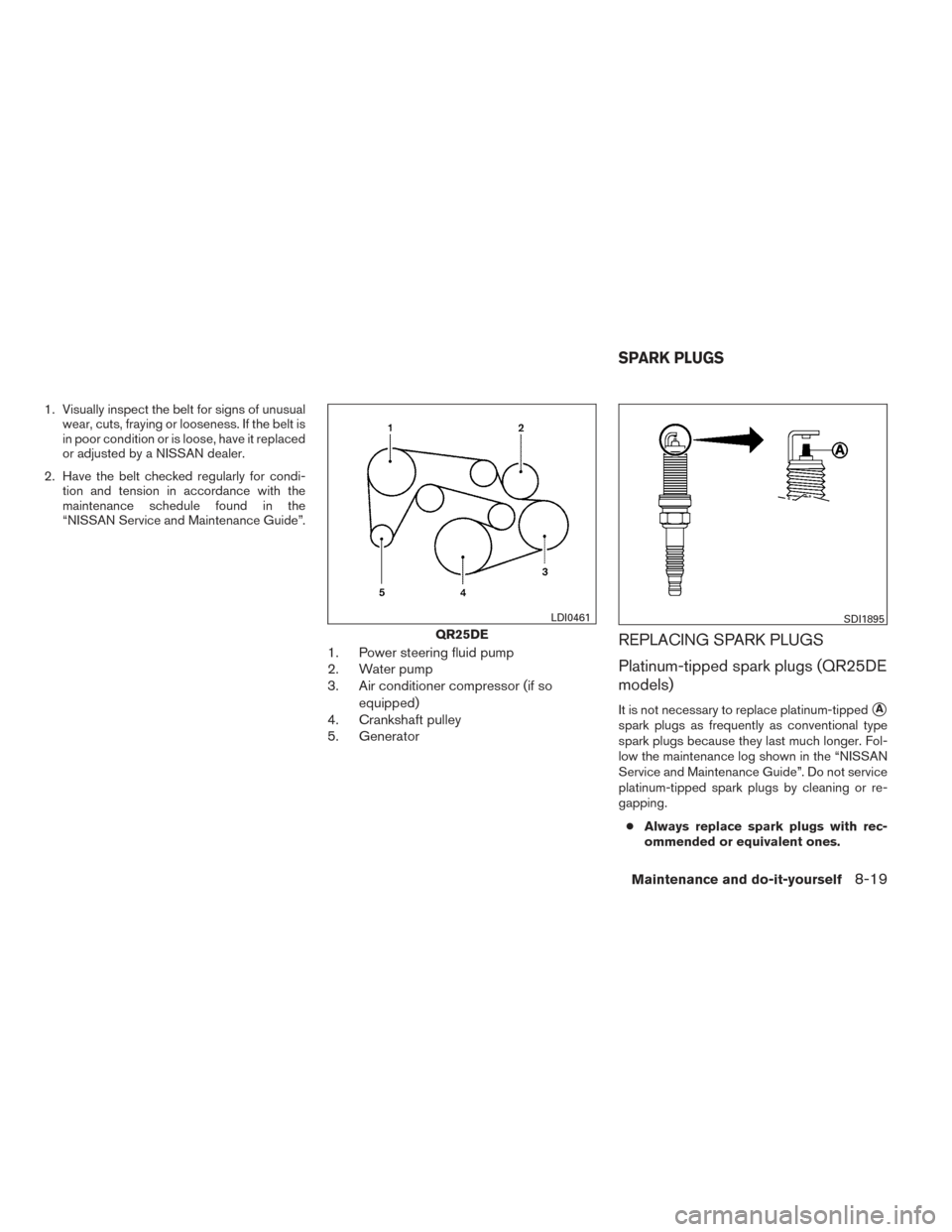 NISSAN FRONTIER 2014 D23 / 3.G Owners Manual 1. Visually inspect the belt for signs of unusualwear, cuts, fraying or looseness. If the belt is
in poor condition or is loose, have it replaced
or adjusted by a NISSAN dealer.
2. Have the belt check