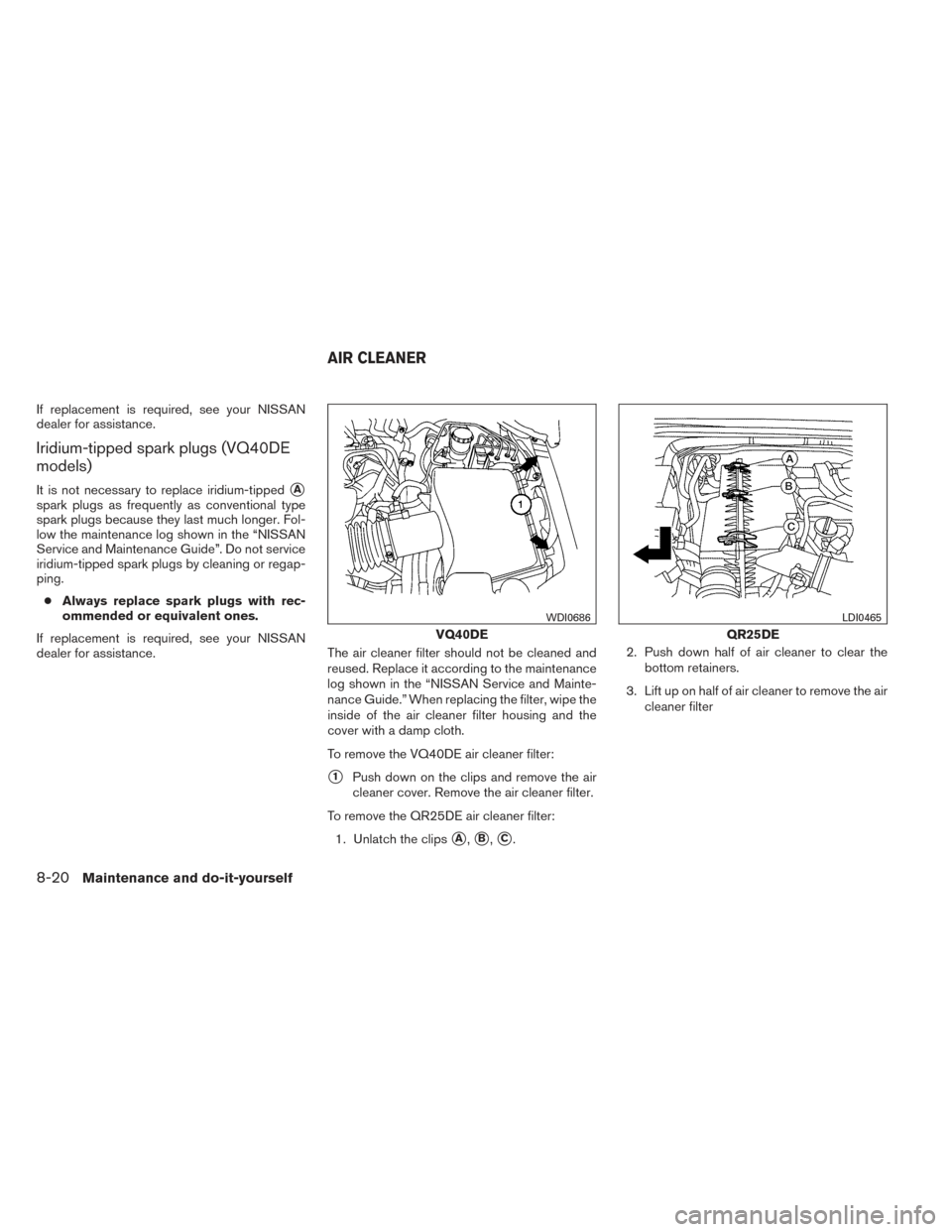 NISSAN FRONTIER 2014 D23 / 3.G Owners Manual If replacement is required, see your NISSAN
dealer for assistance.
Iridium-tipped spark plugs (VQ40DE
models)
It is not necessary to replace iridium-tippedA
spark plugs as frequently as conventional 