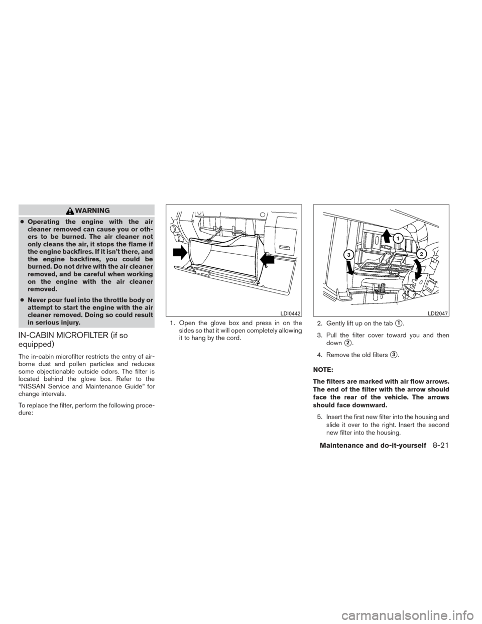 NISSAN FRONTIER 2014 D23 / 3.G Owners Guide WARNING
●Operating the engine with the air
cleaner removed can cause you or oth-
ers to be burned. The air cleaner not
only cleans the air, it stops the flame if
the engine backfires. If it isn’t 