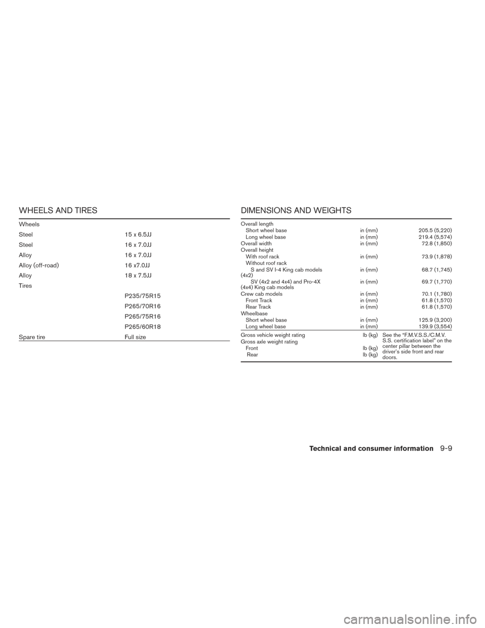 NISSAN FRONTIER 2014 D23 / 3.G Owners Manual WHEELS AND TIRES
Wheels
Steel 15 x 6.5JJ
Steel 16 x 7.0JJ
Alloy 16 x 7.0JJ
Alloy (off-road) 16 x7.0JJ
Alloy 18 x 7.5JJ
TiresP235/75R15
P265/70R16
P265/75R16
P265/60R18
Spare tire Full size
DIMENSIONS 