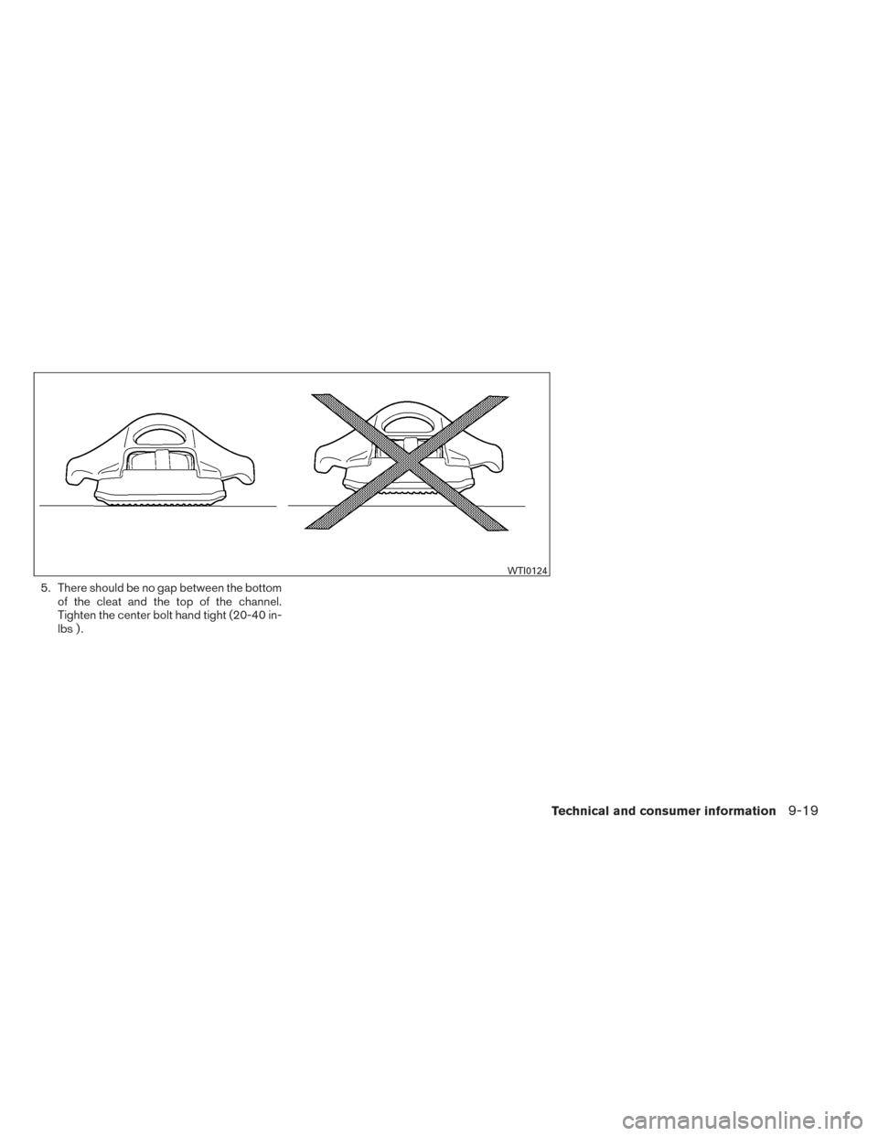 NISSAN FRONTIER 2014 D23 / 3.G Owners Manual 5. There should be no gap between the bottomof the cleat and the top of the channel.
Tighten the center bolt hand tight (20-40 in-
lbs ) .
WTI0124
Technical and consumer information9-19 NISSAN FRONTIER 2014 D23 / 3.G Owners Manual 5. There should be no gap between the bottomof the cleat and the top of the channel.
Tighten the center bolt hand tight (20-40 in-
lbs ) .
WTI0124
Technical and consumer information9-19