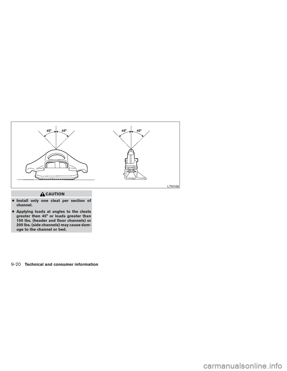 NISSAN FRONTIER 2014 D23 / 3.G Owners Manual CAUTION
●Install only one cleat per section of
channel.
● Applying loads at angles to the cleats
greater then 45° or loads greater than
150 lbs. (header and floor channels) or
200 lbs. (side chan NISSAN FRONTIER 2014 D23 / 3.G Owners Manual CAUTION
●Install only one cleat per section of
channel.
● Applying loads at angles to the cleats
greater then 45° or loads greater than
150 lbs. (header and floor channels) or
200 lbs. (side chan
