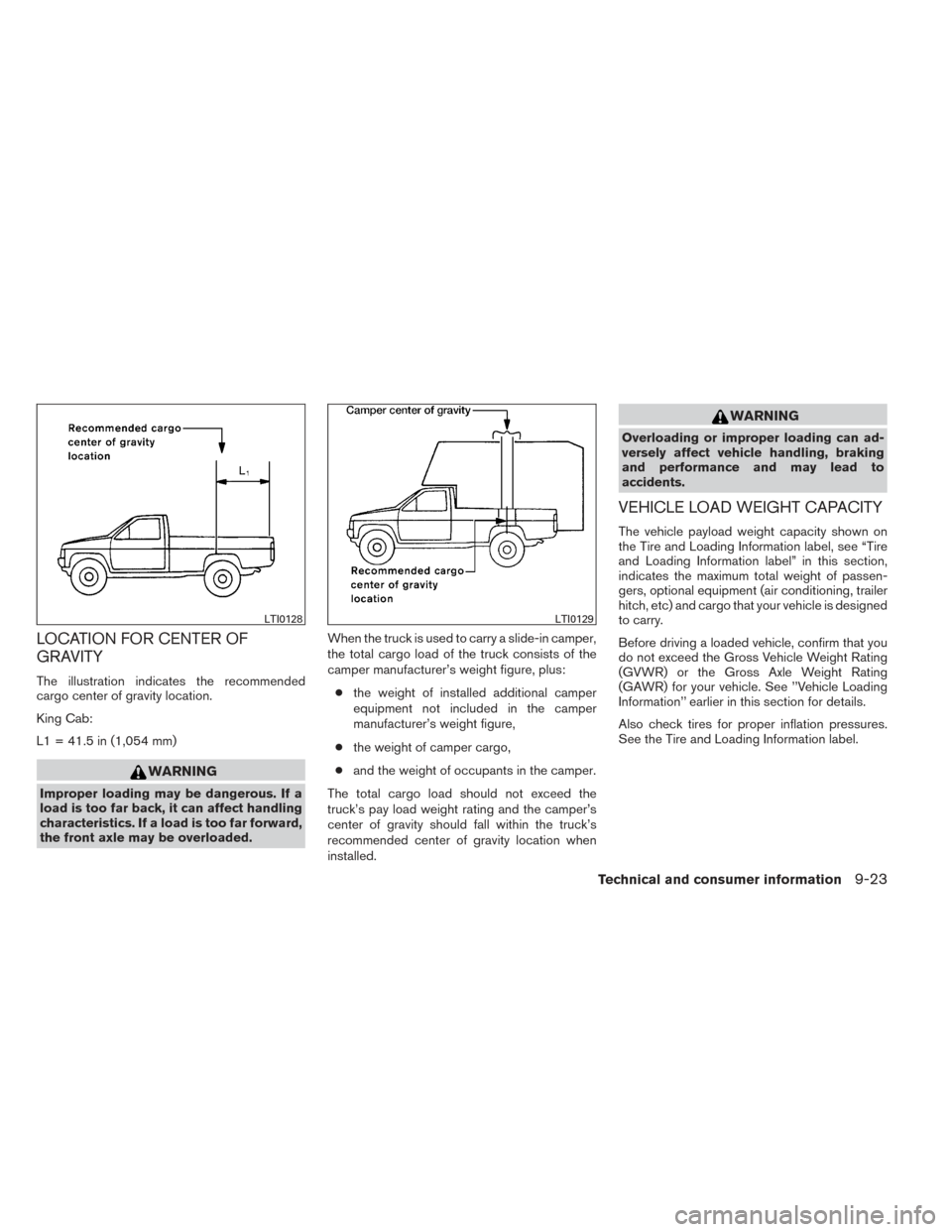 NISSAN FRONTIER 2014 D23 / 3.G Owners Manual LOCATION FOR CENTER OF
GRAVITY
The illustration indicates the recommended
cargo center of gravity location.
King Cab:
L1 = 41.5 in (1,054 mm)
WARNING
Improper loading may be dangerous. If a
load is to NISSAN FRONTIER 2014 D23 / 3.G Owners Manual LOCATION FOR CENTER OF
GRAVITY
The illustration indicates the recommended
cargo center of gravity location.
King Cab:
L1 = 41.5 in (1,054 mm)
WARNING
Improper loading may be dangerous. If a
load is to