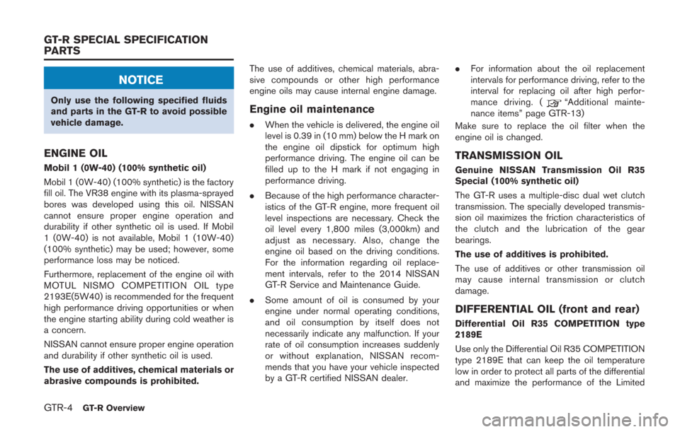 NISSAN GT-R 2014 R35 Owners Manual GTR-4GT-R Overview
NOTICE
Only use the following specified fluids
and parts in the GT-R to avoid possible
vehicle damage.
ENGINE OIL
Mobil 1 (0W-40) (100% synthetic oil)
Mobil 1 (0W-40) (100% syntheti