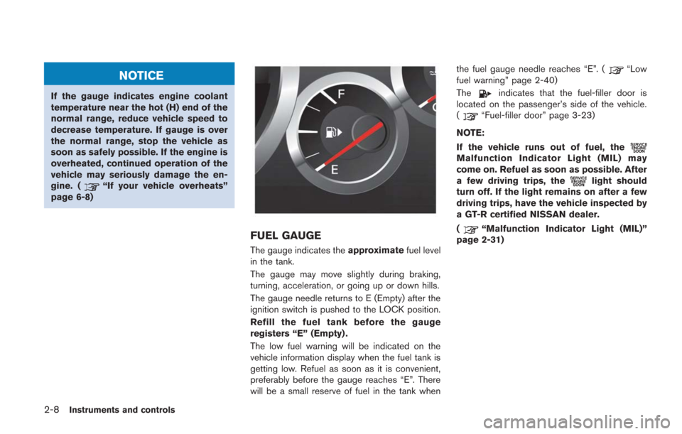 NISSAN GT-R 2014 R35 Owners Manual 2-8Instruments and controls
NOTICE
If the gauge indicates engine coolant
temperature near the hot (H) end of the
normal range, reduce vehicle speed to
decrease temperature. If gauge is over
the normal