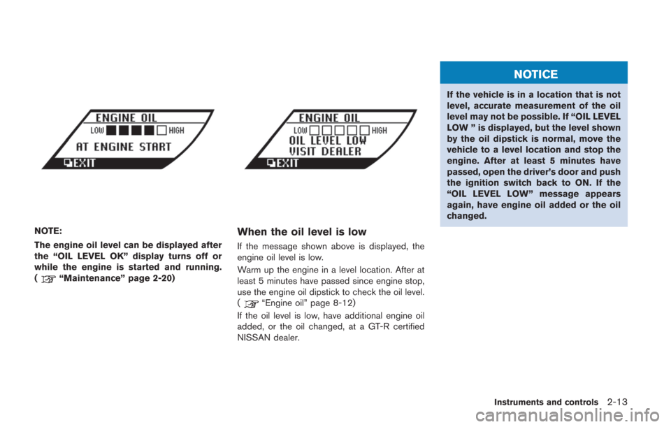 NISSAN GT-R 2014 R35 Owners Manual NOTE:
The engine oil level can be displayed after
the “OIL LEVEL OK” display turns off or
while the engine is started and running.
(
“Maintenance” page 2-20)
When the oil level is low
If the m NISSAN GT-R 2014 R35 Owners Manual NOTE:
The engine oil level can be displayed after
the “OIL LEVEL OK” display turns off or
while the engine is started and running.
(
“Maintenance” page 2-20)
When the oil level is low
If the m
