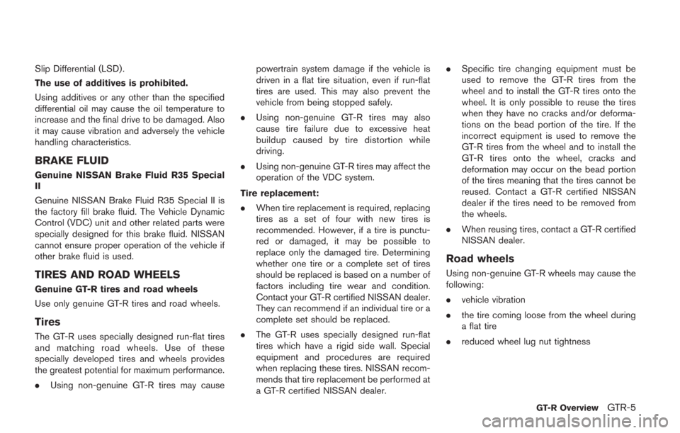 NISSAN GT-R 2014 R35 Owners Manual Slip Differential (LSD) .
The use of additives is prohibited.
Using additives or any other than the specified
differential oil may cause the oil temperature to
increase and the final drive to be damag