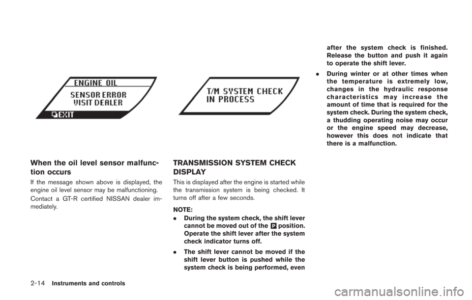 NISSAN GT-R 2014 R35 Owners Manual 2-14Instruments and controls
When the oil level sensor malfunc-
tion occurs
If the message shown above is displayed, the
engine oil level sensor may be malfunctioning.
Contact a GT-R certified NISSAN 
