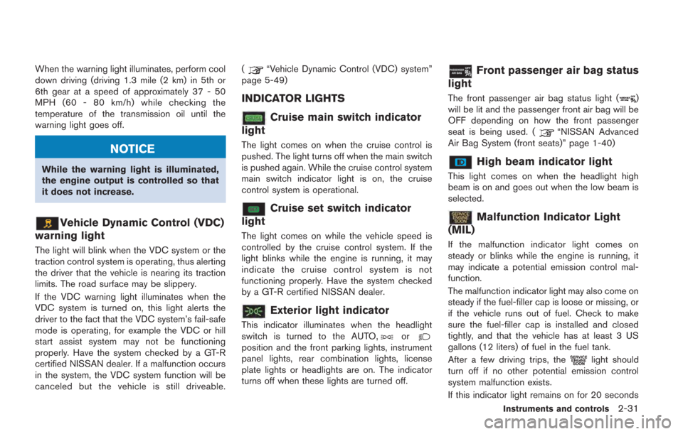 NISSAN GT-R 2014 R35 Owners Manual When the warning light illuminates, perform cool
down driving (driving 1.3 mile (2 km) in 5th or
6th gear at a speed of approximately 37 - 50
MPH (60 - 80 km/h) while checking the
temperature of the t