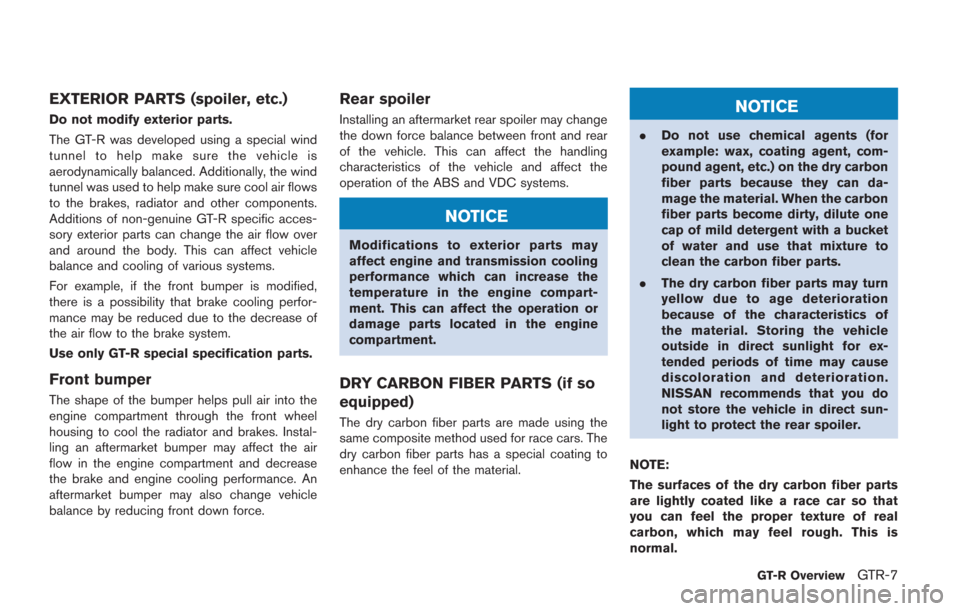NISSAN GT-R 2014 R35 Owners Manual EXTERIOR PARTS (spoiler, etc.)
Do not modify exterior parts.
The GT-R was developed using a special wind
tunnel to help make sure the vehicle is
aerodynamically balanced. Additionally, the wind
tunnel