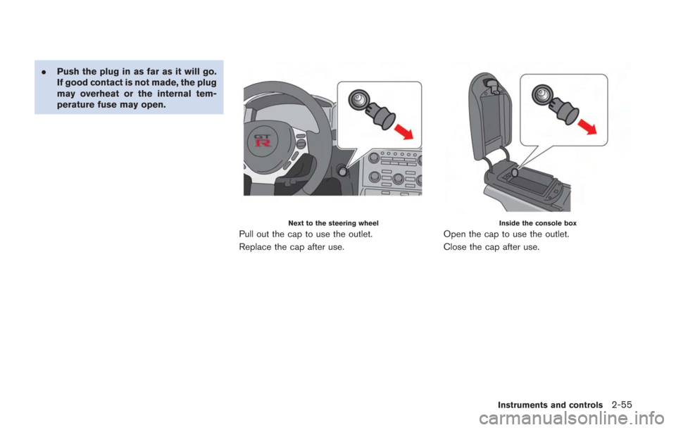 NISSAN GT-R 2014 R35 Owners Manual .Push the plug in as far as it will go.
If good contact is not made, the plug
may overheat or the internal tem-
perature fuse may open.
Next to the steering wheel
Pull out the cap to use the outlet.
R