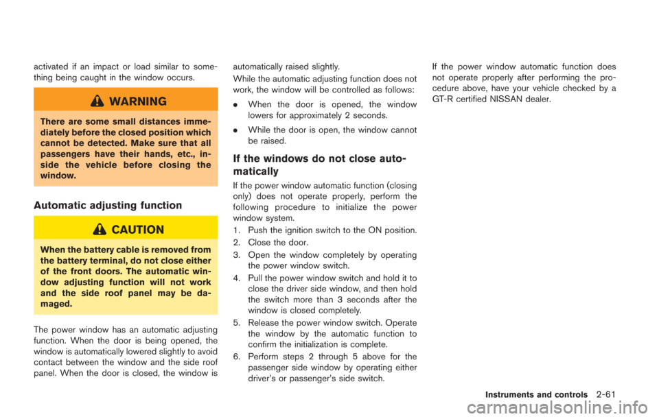 NISSAN GT-R 2014 R35 Owners Guide activated if an impact or load similar to some-
thing being caught in the window occurs.
WARNING
There are some small distances imme-
diately before the closed position which
cannot be detected. Make 