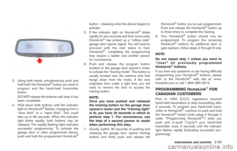 NISSAN GT-R 2014 R35 Owners Manual 3. Using both hands, simultaneously push andhold both the HomeLink®button you want to
program and the hand-held transmitter
button.
DO NOT release the buttons until step 4 has
been completed.
4. Hold