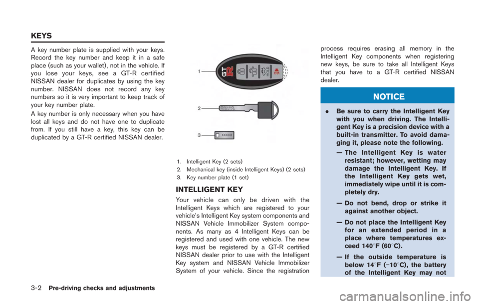 NISSAN GT-R 2014 R35 Owners Manual 3-2Pre-driving checks and adjustments
A key number plate is supplied with your keys.
Record the key number and keep it in a safe
place (such as your wallet), not in the vehicle. If
you lose your keys,