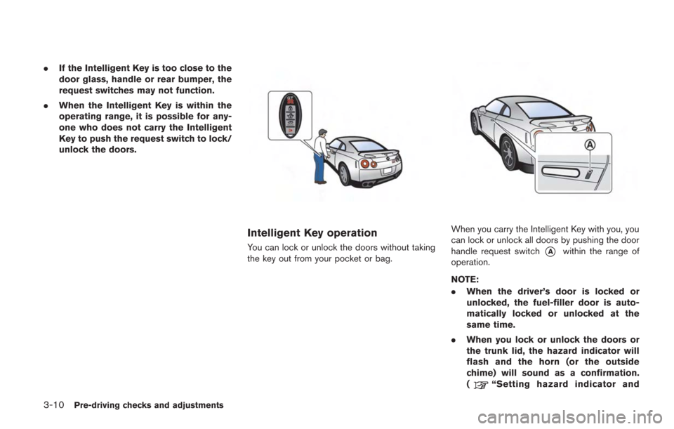 NISSAN GT-R 2014 R35 Owners Manual 3-10Pre-driving checks and adjustments
.If the Intelligent Key is too close to the
door glass, handle or rear bumper, the
request switches may not function.
. When the Intelligent Key is within the
op NISSAN GT-R 2014 R35 Owners Manual 3-10Pre-driving checks and adjustments
.If the Intelligent Key is too close to the
door glass, handle or rear bumper, the
request switches may not function.
. When the Intelligent Key is within the
op