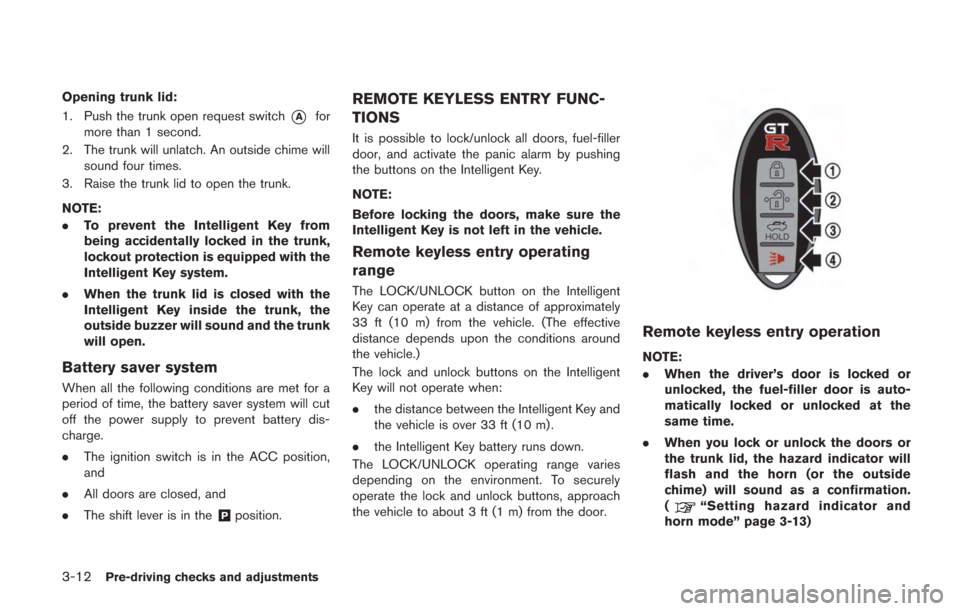 NISSAN GT-R 2014 R35 Owners Manual 3-12Pre-driving checks and adjustments
Opening trunk lid:
1. Push the trunk open request switch
*Afor
more than 1 second.
2. The trunk will unlatch. An outside chime will sound four times.
3. Raise th NISSAN GT-R 2014 R35 Owners Manual 3-12Pre-driving checks and adjustments
Opening trunk lid:
1. Push the trunk open request switch
*Afor
more than 1 second.
2. The trunk will unlatch. An outside chime will sound four times.
3. Raise th