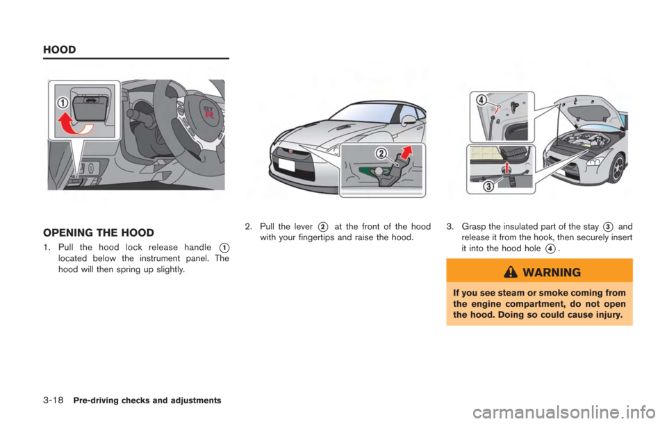NISSAN GT-R 2014 R35 Owners Manual 3-18Pre-driving checks and adjustments
OPENING THE HOOD
1. Pull the hood lock release handle*1
located below the instrument panel. The
hood will then spring up slightly.
2. Pull the lever*2at the fron