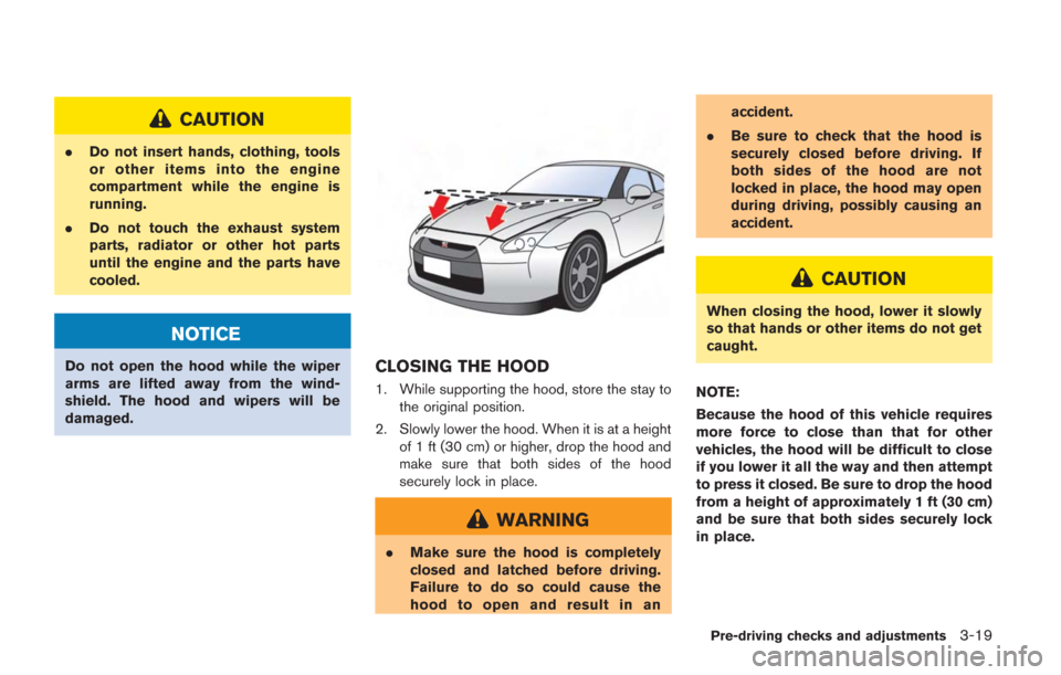 NISSAN GT-R 2014 R35 Owners Manual CAUTION
.Do not insert hands, clothing, tools
or other items into the engine
compartment while the engine is
running.
. Do not touch the exhaust system
parts, radiator or other hot parts
until the eng