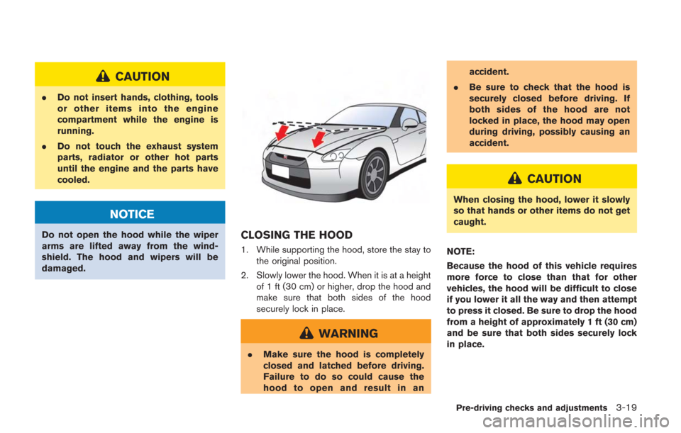 NISSAN GT-R 2014 R35 Owners Manual CAUTION
.Do not insert hands, clothing, tools
or other items into the engine
compartment while the engine is
running.
. Do not touch the exhaust system
parts, radiator or other hot parts
until the eng NISSAN GT-R 2014 R35 Owners Manual CAUTION
.Do not insert hands, clothing, tools
or other items into the engine
compartment while the engine is
running.
. Do not touch the exhaust system
parts, radiator or other hot parts
until the eng