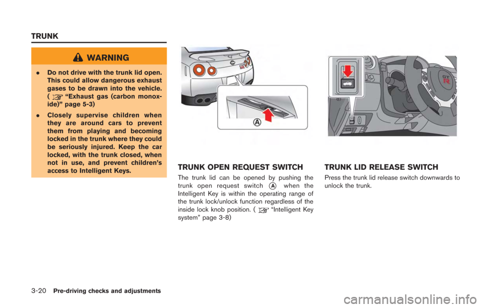 NISSAN GT-R 2014 R35 Owners Manual 3-20Pre-driving checks and adjustments
WARNING
.Do not drive with the trunk lid open.
This could allow dangerous exhaust
gases to be drawn into the vehicle.
(
“Exhaust gas (carbon monox-
ide)” pag