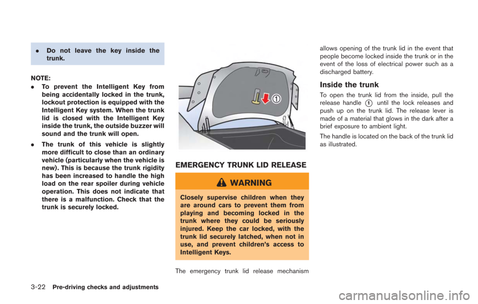 NISSAN GT-R 2014 R35 Owners Manual 3-22Pre-driving checks and adjustments
.Do not leave the key inside the
trunk.
NOTE:
. To prevent the Intelligent Key from
being accidentally locked in the trunk,
lockout protection is equipped with t NISSAN GT-R 2014 R35 Owners Manual 3-22Pre-driving checks and adjustments
.Do not leave the key inside the
trunk.
NOTE:
. To prevent the Intelligent Key from
being accidentally locked in the trunk,
lockout protection is equipped with t