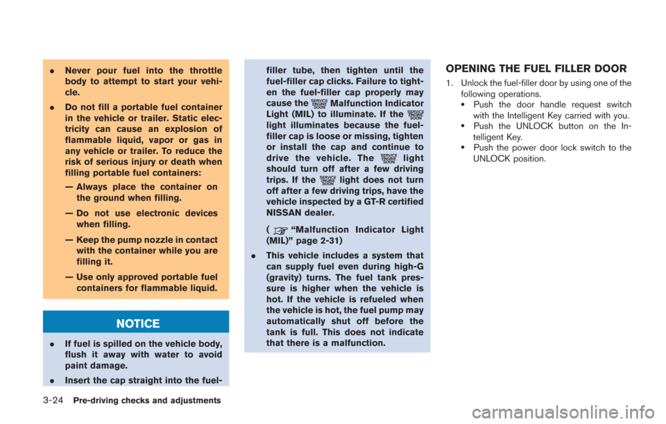 NISSAN GT-R 2014 R35 Owners Manual 3-24Pre-driving checks and adjustments
.Never pour fuel into the throttle
body to attempt to start your vehi-
cle.
. Do not fill a portable fuel container
in the vehicle or trailer. Static elec-
trici
