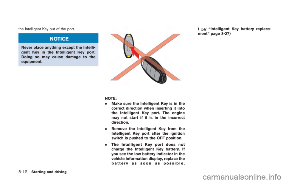 NISSAN GT-R 2014 R35 User Guide 5-12Starting and driving
the Intelligent Key out of the port.
NOTICE
Never place anything except the Intelli-
gent Key in the Intelligent Key port.
Doing so may cause damage to the
equipment.
NOTE:
.M