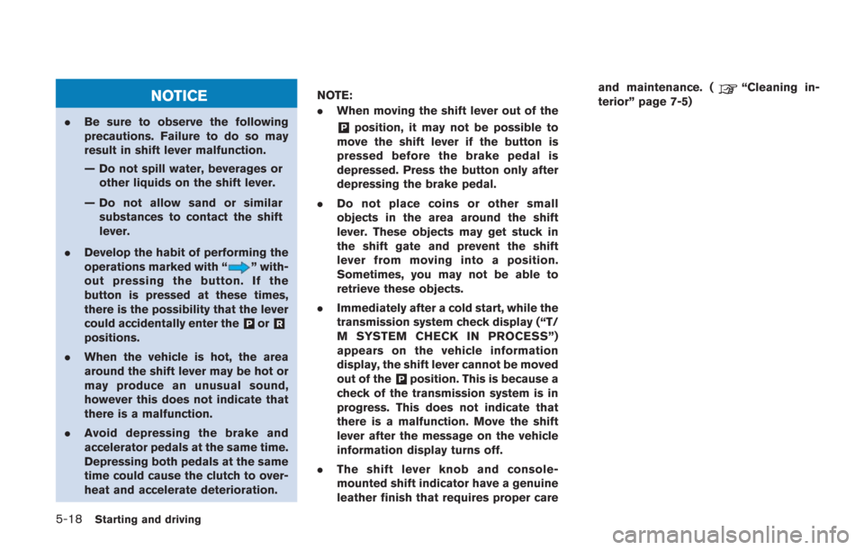 NISSAN GT-R 2014 R35 Owners Manual 5-18Starting and driving
NOTICE
.Be sure to observe the following
precautions. Failure to do so may
result in shift lever malfunction.
— Do not spill water, beverages or
other liquids on the shift l