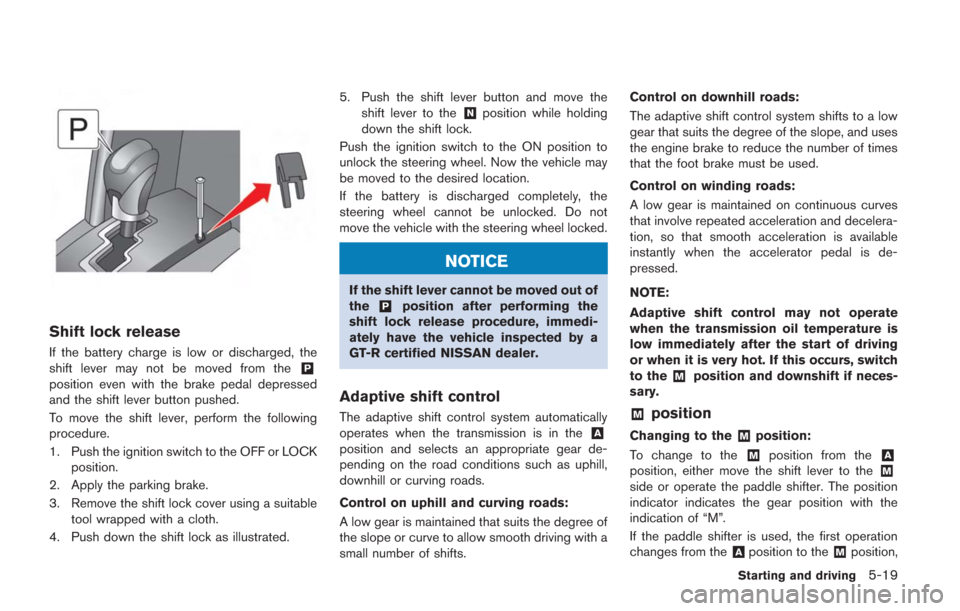 NISSAN GT-R 2014 R35 Owners Manual Shift lock release
If the battery charge is low or discharged, the
shift lever may not be moved from the&P
position even with the brake pedal depressed
and the shift lever button pushed.
To move the s NISSAN GT-R 2014 R35 Owners Manual Shift lock release
If the battery charge is low or discharged, the
shift lever may not be moved from the&P
position even with the brake pedal depressed
and the shift lever button pushed.
To move the s