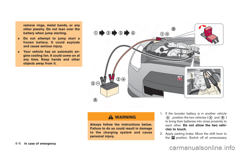 NISSAN GT-R 2014 R35 Owners Manual 6-6In case of emergency
remove rings, metal bands, or any
other jewelry. Do not lean over the
battery when jump starting.
. Do not attempt to jump start a
frozen battery. It could explode
and cause se