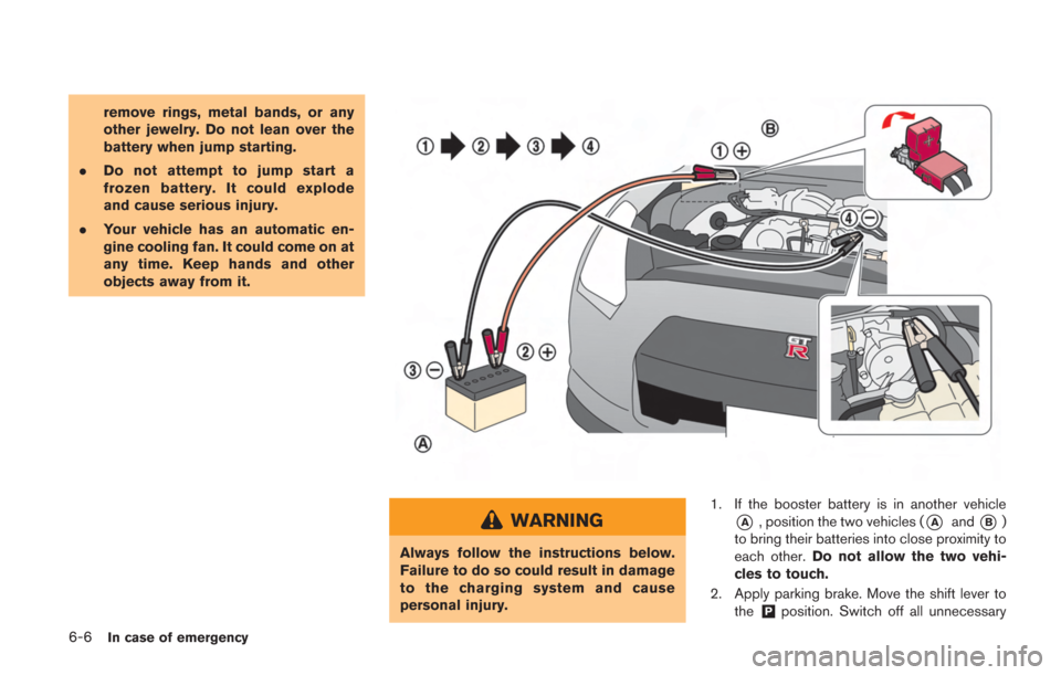 NISSAN GT-R 2014 R35 Owners Manual 6-6In case of emergency
remove rings, metal bands, or any
other jewelry. Do not lean over the
battery when jump starting.
. Do not attempt to jump start a
frozen battery. It could explode
and cause se NISSAN GT-R 2014 R35 Owners Manual 6-6In case of emergency
remove rings, metal bands, or any
other jewelry. Do not lean over the
battery when jump starting.
. Do not attempt to jump start a
frozen battery. It could explode
and cause se