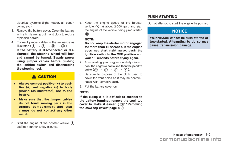 NISSAN GT-R 2014 R35 Owners Manual electrical systems (light, heater, air condi-
tioner, etc.).
3. Remove the battery cover. Cover the battery with a firmly wrung out moist cloth to reduce
explosion hazard.
4. Connect jumper cables in 