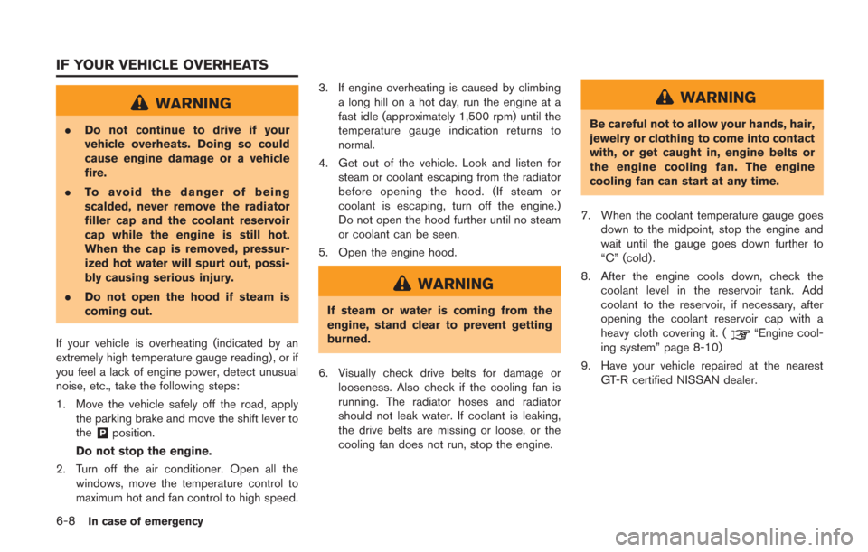 NISSAN GT-R 2014 R35 User Guide 6-8In case of emergency
WARNING
.Do not continue to drive if your
vehicle overheats. Doing so could
cause engine damage or a vehicle
fire.
. To avoid the danger of being
scalded, never remove the radi