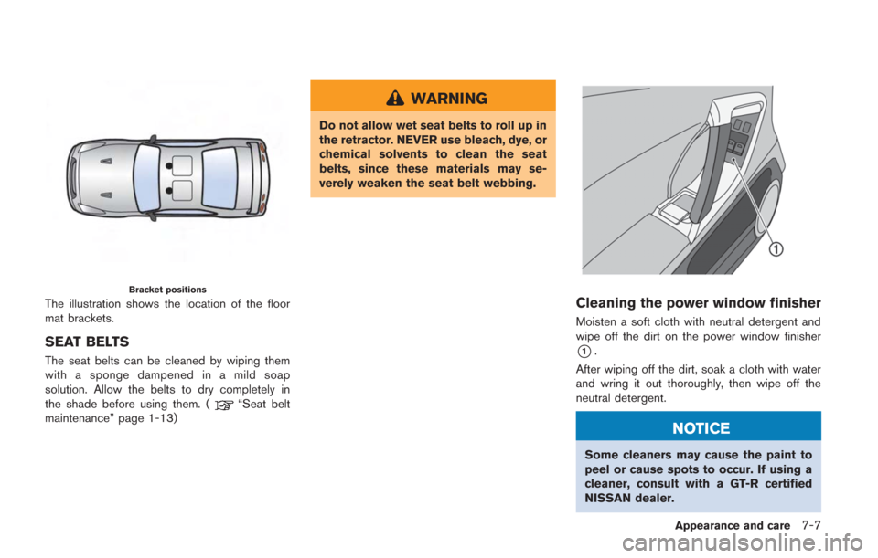 NISSAN GT-R 2014 R35 Owners Manual Bracket positions
The illustration shows the location of the floor
mat brackets.
SEAT BELTS
The seat belts can be cleaned by wiping them
with a sponge dampened in a mild soap
solution. Allow the belts NISSAN GT-R 2014 R35 Owners Manual Bracket positions
The illustration shows the location of the floor
mat brackets.
SEAT BELTS
The seat belts can be cleaned by wiping them
with a sponge dampened in a mild soap
solution. Allow the belts