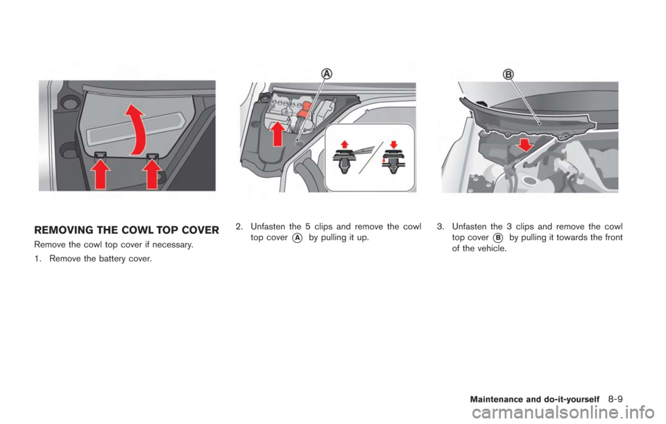 NISSAN GT-R 2014 R35 Owners Manual REMOVING THE COWL TOP COVER
Remove the cowl top cover if necessary.
1. Remove the battery cover.
2. Unfasten the 5 clips and remove the cowltop cover
*Aby pulling it up.3. Unfasten the 3 clips and rem