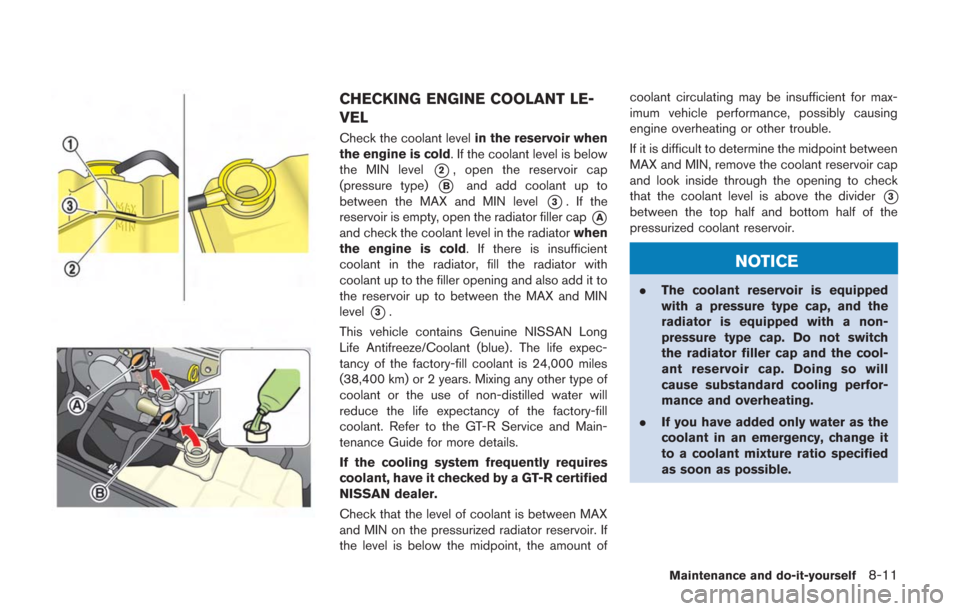 NISSAN GT-R 2014 R35 Owners Manual CHECKING ENGINE COOLANT LE-
VEL
Check the coolant levelin the reservoir when
the engine is cold. If the coolant level is below
the MIN level
*2, open the reservoir cap
(pressure type)
*Band add coolan