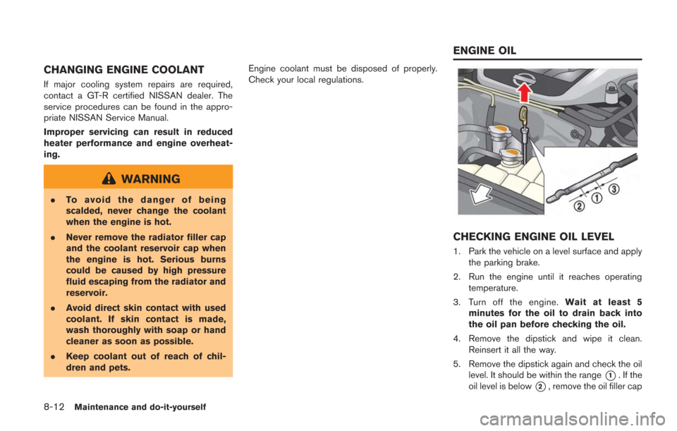 NISSAN GT-R 2014 R35 Owners Manual 8-12Maintenance and do-it-yourself
CHANGING ENGINE COOLANT
If major cooling system repairs are required,
contact a GT-R certified NISSAN dealer. The
service procedures can be found in the appro-
priat NISSAN GT-R 2014 R35 Owners Manual 8-12Maintenance and do-it-yourself
CHANGING ENGINE COOLANT
If major cooling system repairs are required,
contact a GT-R certified NISSAN dealer. The
service procedures can be found in the appro-
priat