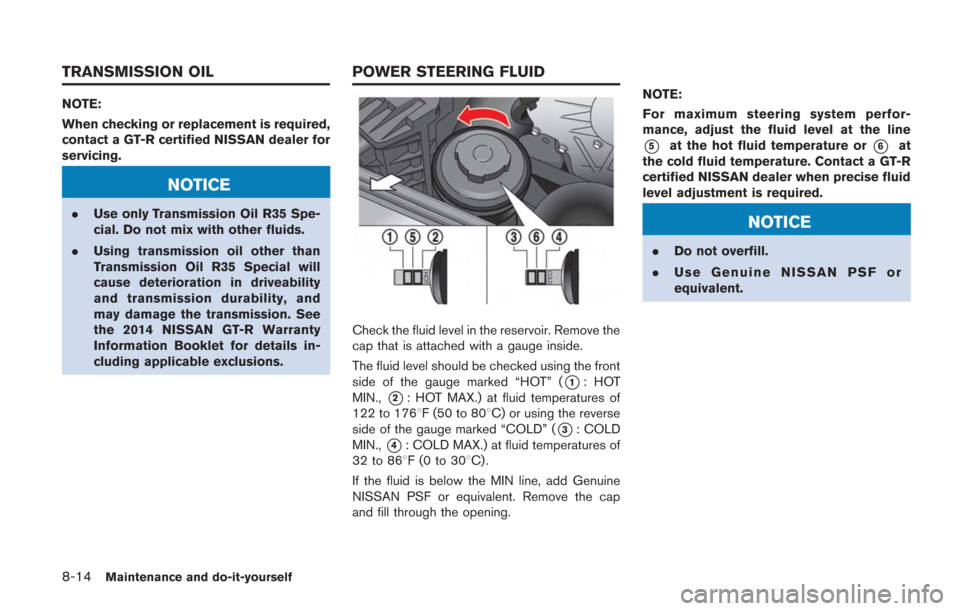 NISSAN GT-R 2014 R35 Owners Manual 8-14Maintenance and do-it-yourself
NOTE:
When checking or replacement is required,
contact a GT-R certified NISSAN dealer for
servicing.
NOTICE
.Use only Transmission Oil R35 Spe-
cial. Do not mix wit