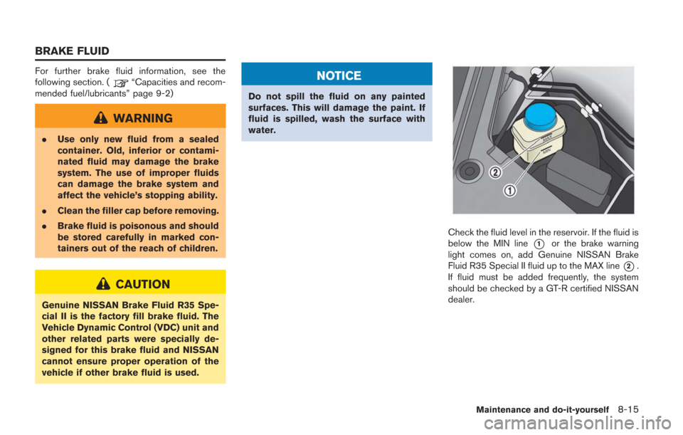 NISSAN GT-R 2014 R35 Owners Manual For further brake fluid information, see the
following section. (“Capacities and recom-
mended fuel/lubricants” page 9-2)
WARNING
. Use only new fluid from a sealed
container. Old, inferior or con