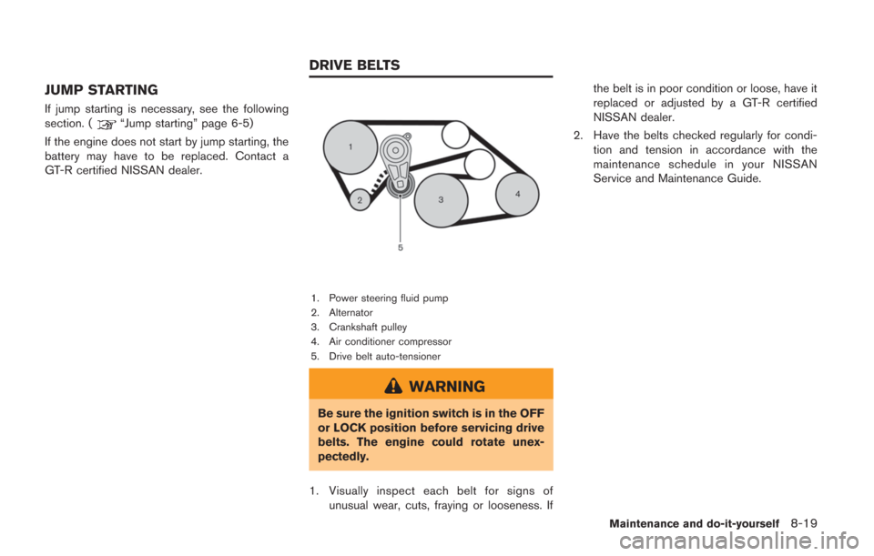 NISSAN GT-R 2014 R35 Owners Manual JUMP STARTING
If jump starting is necessary, see the following
section. (“Jump starting” page 6-5)
If the engine does not start by jump starting, the
battery may have to be replaced. Contact a
GT- NISSAN GT-R 2014 R35 Owners Manual JUMP STARTING
If jump starting is necessary, see the following
section. (“Jump starting” page 6-5)
If the engine does not start by jump starting, the
battery may have to be replaced. Contact a
GT-