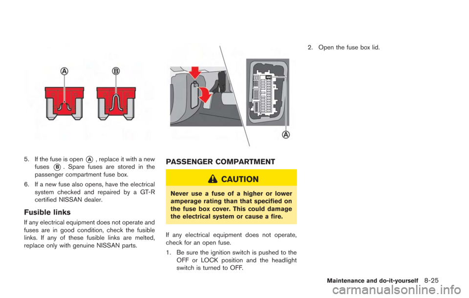 NISSAN GT-R 2014 R35 Owners Manual 5. If the fuse is open*A, replace it with a new
fuses
*B. Spare fuses are stored in the
passenger compartment fuse box.
6. If a new fuse also opens, have the electrical system checked and repaired by 