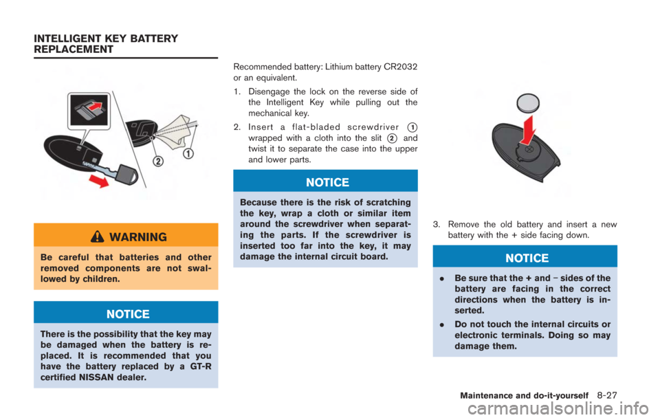 NISSAN GT-R 2014 R35 Owners Manual WARNING
Be careful that batteries and other
removed components are not swal-
lowed by children.
NOTICE
There is the possibility that the key may
be damaged when the battery is re-
placed. It is recomm