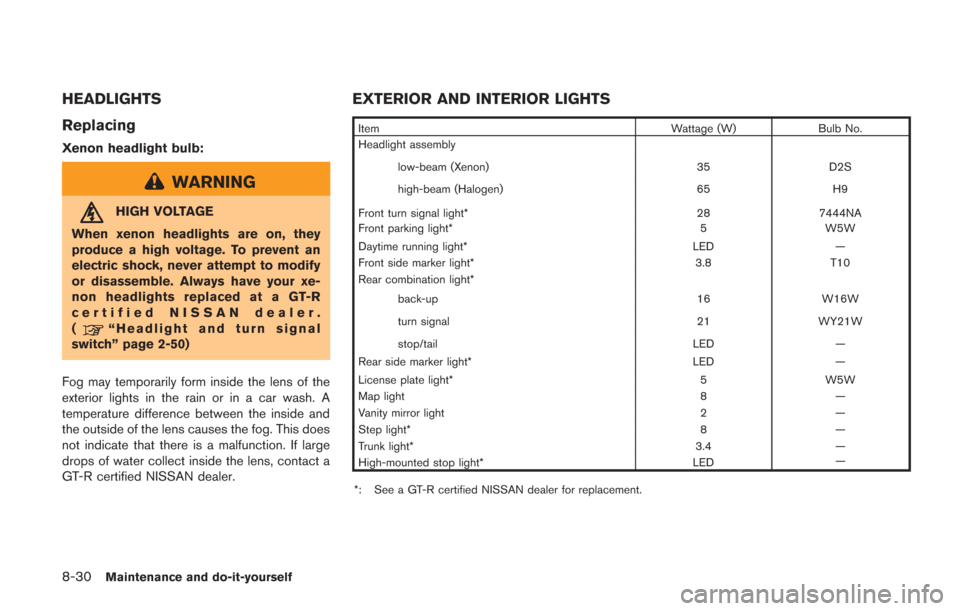 NISSAN GT-R 2014 R35 Owners Manual 8-30Maintenance and do-it-yourself
HEADLIGHTS
Replacing
Xenon headlight bulb:
WARNING
HIGH VOLTAGE
When xenon headlights are on, they
produce a high voltage. To prevent an
electric shock, never attemp NISSAN GT-R 2014 R35 Owners Manual 8-30Maintenance and do-it-yourself
HEADLIGHTS
Replacing
Xenon headlight bulb:
WARNING
HIGH VOLTAGE
When xenon headlights are on, they
produce a high voltage. To prevent an
electric shock, never attemp
