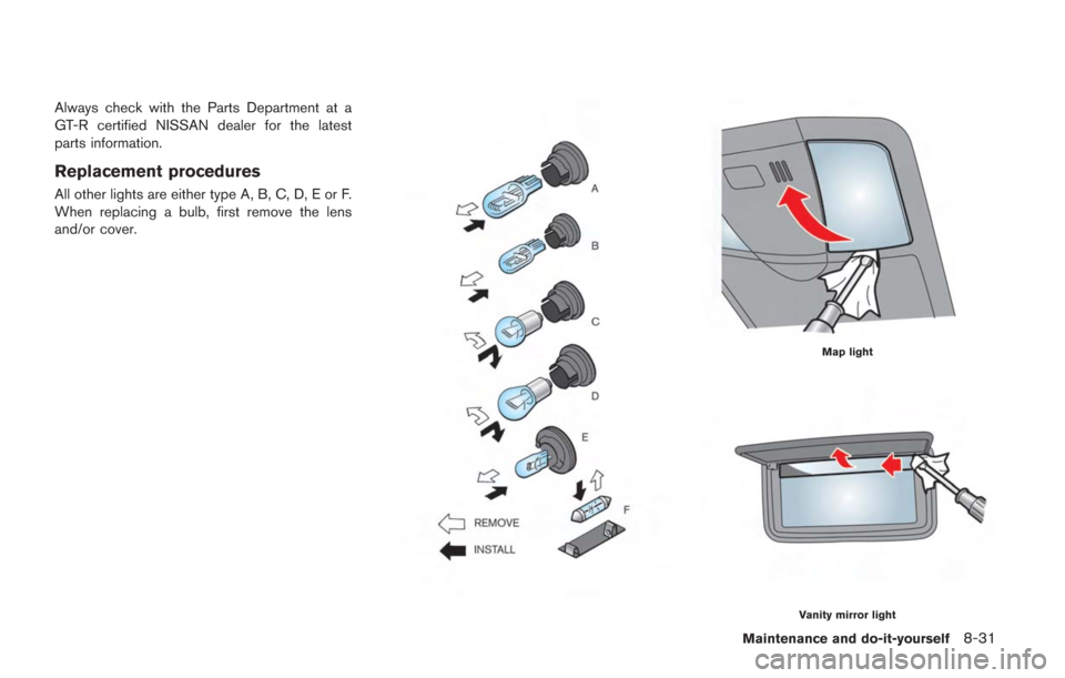 NISSAN GT-R 2014 R35 Owners Manual Always check with the Parts Department at a
GT-R certified NISSAN dealer for the latest
parts information.
Replacement procedures
All other lights are either type A, B, C, D, E or F.
When replacing a NISSAN GT-R 2014 R35 Owners Manual Always check with the Parts Department at a
GT-R certified NISSAN dealer for the latest
parts information.
Replacement procedures
All other lights are either type A, B, C, D, E or F.
When replacing a