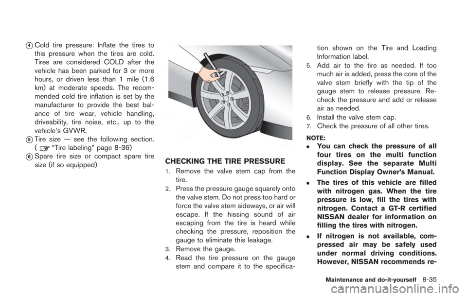 NISSAN GT-R 2014 R35 User Guide *4Cold tire pressure: Inflate the tires to
this pressure when the tires are cold.
Tires are considered COLD after the
vehicle has been parked for 3 or more
hours, or driven less than 1 mile (1.6
km) a