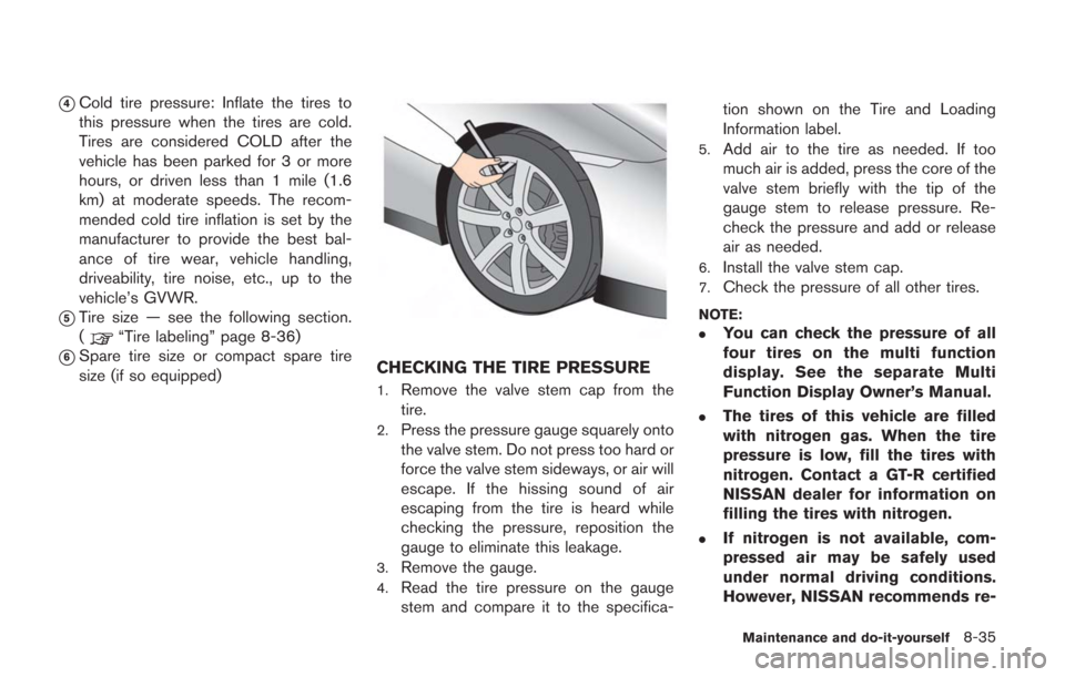 NISSAN GT-R 2014 R35 Owners Manual *4Cold tire pressure: Inflate the tires to
this pressure when the tires are cold.
Tires are considered COLD after the
vehicle has been parked for 3 or more
hours, or driven less than 1 mile (1.6
km) a NISSAN GT-R 2014 R35 Owners Manual *4Cold tire pressure: Inflate the tires to
this pressure when the tires are cold.
Tires are considered COLD after the
vehicle has been parked for 3 or more
hours, or driven less than 1 mile (1.6
km) a