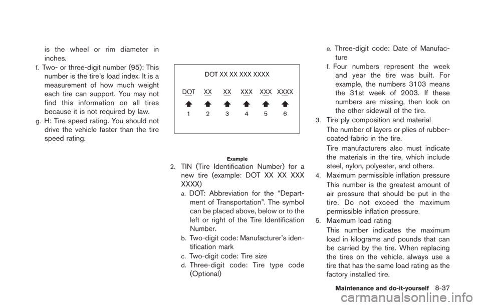 NISSAN GT-R 2014 R35 Owners Manual is the wheel or rim diameter in
inches.
f.Two- or three-digit number (95): Thisnumber is the tire’s load index. It is a
measurement of how much weight
each tire can support. You may not
find this in NISSAN GT-R 2014 R35 Owners Manual is the wheel or rim diameter in
inches.
f.Two- or three-digit number (95): Thisnumber is the tire’s load index. It is a
measurement of how much weight
each tire can support. You may not
find this in