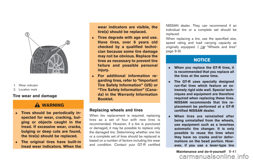 NISSAN GT-R 2014 R35 Owners Manual 1. Wear indicator
2. Location mark
Tire wear and damage
WARNING
.Tires should be periodically in-
spected for wear, cracking, bul-
ging or objects caught in the
tread. If excessive wear, cracks,
bulgi
