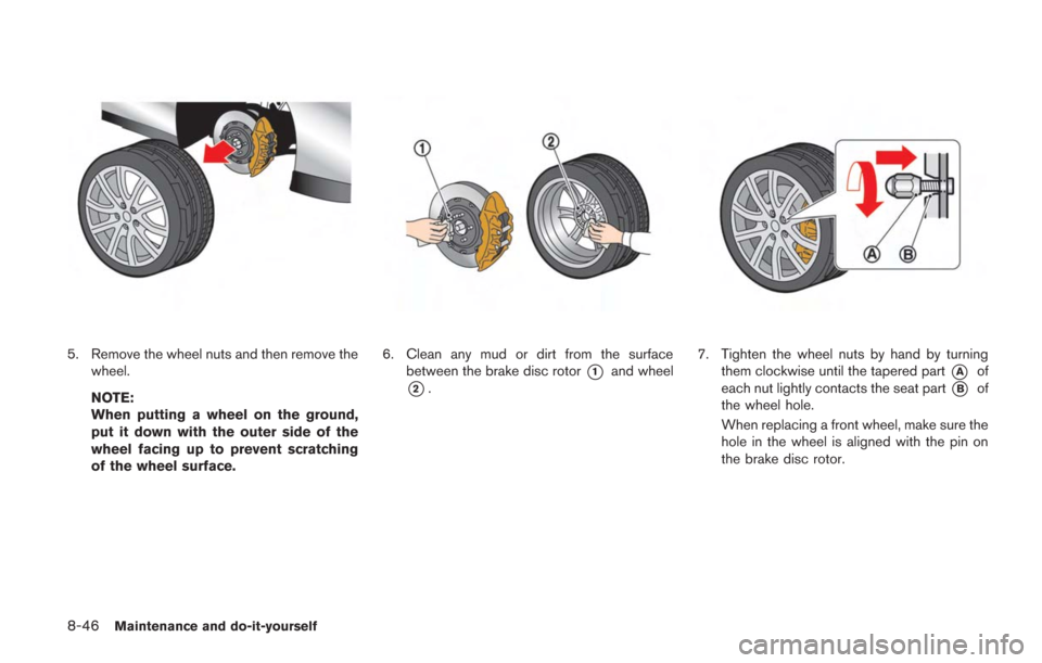 NISSAN GT-R 2014 R35 Owners Manual 8-46Maintenance and do-it-yourself
5. Remove the wheel nuts and then remove thewheel.
NOTE:
When putting a wheel on the ground,
put it down with the outer side of the
wheel facing up to prevent scratc