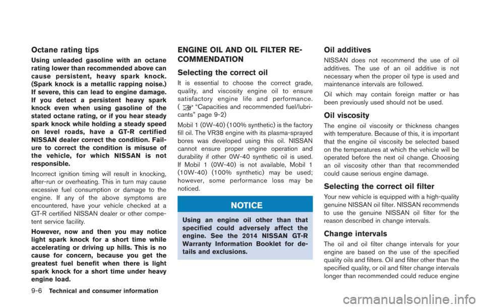 NISSAN GT-R 2014 R35 User Guide 9-6Technical and consumer information
Octane rating tips
Using unleaded gasoline with an octane
rating lower than recommended above can
cause persistent, heavy spark knock.
(Spark knock is a metallic 